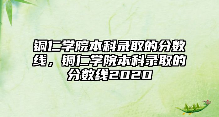 銅仁學院本科錄取的分數(shù)線，銅仁學院本科錄取的分數(shù)線2020