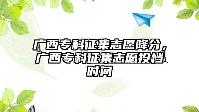 廣西專科征集志愿降分，廣西專科征集志愿投檔時間