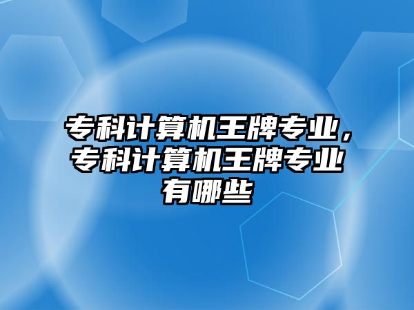 專科計算機王牌專業(yè)，專科計算機王牌專業(yè)有哪些