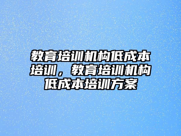 教育培訓機構低成本培訓，教育培訓機構低成本培訓方案