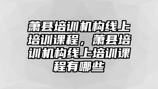 蕭縣培訓機構線上培訓課程，蕭縣培訓機構線上培訓課程有哪些