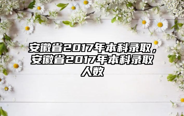 安徽省2017年本科錄取，安徽省2017年本科錄取人數(shù)