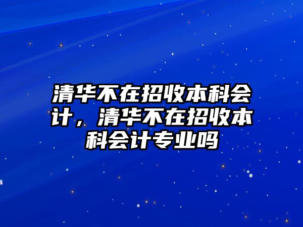 清華不在招收本科會計，清華不在招收本科會計專業(yè)嗎