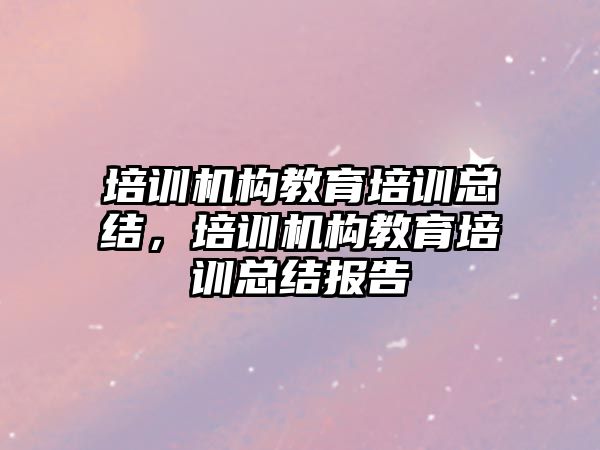 培訓機構教育培訓總結，培訓機構教育培訓總結報告