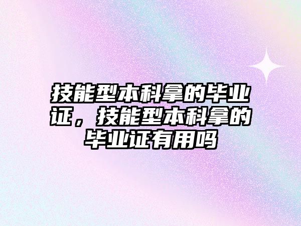 技能型本科拿的畢業(yè)證，技能型本科拿的畢業(yè)證有用嗎