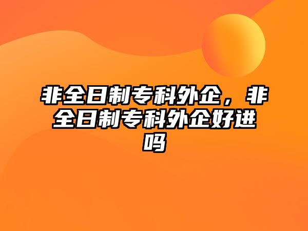 非全日制專科外企，非全日制專科外企好進嗎