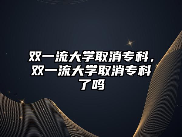 雙一流大學(xué)取消專科，雙一流大學(xué)取消專科了嗎