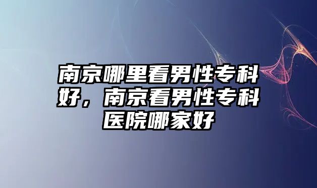 南京哪里看男性專科好，南京看男性專科醫(yī)院哪家好