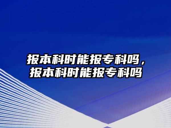 報本科時能報專科嗎，報本科時能報專科嗎