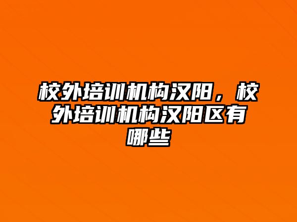 校外培訓(xùn)機構(gòu)漢陽，校外培訓(xùn)機構(gòu)漢陽區(qū)有哪些