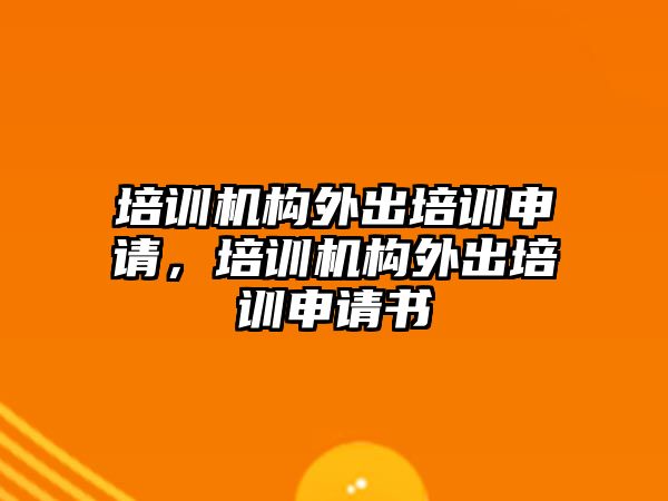 培訓機構外出培訓申請，培訓機構外出培訓申請書