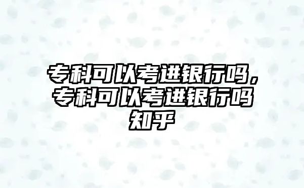 專科可以考進(jìn)銀行嗎，專科可以考進(jìn)銀行嗎知乎