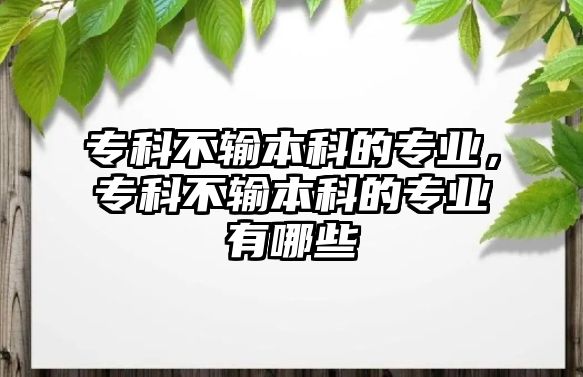 專科不輸本科的專業(yè)，專科不輸本科的專業(yè)有哪些