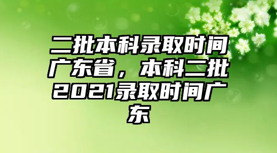 二批本科錄取時間廣東省，本科二批2021錄取時間廣東