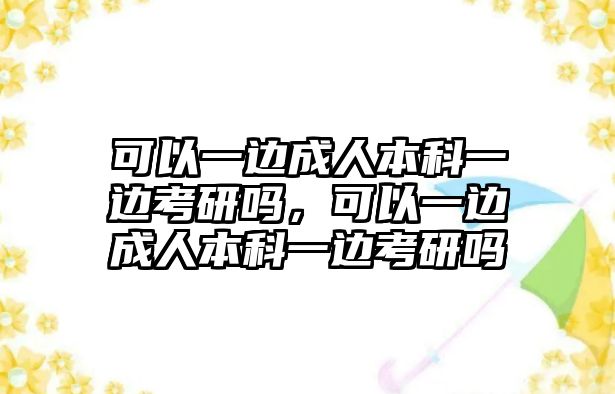 可以一邊成人本科一邊考研嗎，可以一邊成人本科一邊考研嗎