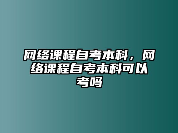 網(wǎng)絡(luò)課程自考本科，網(wǎng)絡(luò)課程自考本科可以考嗎