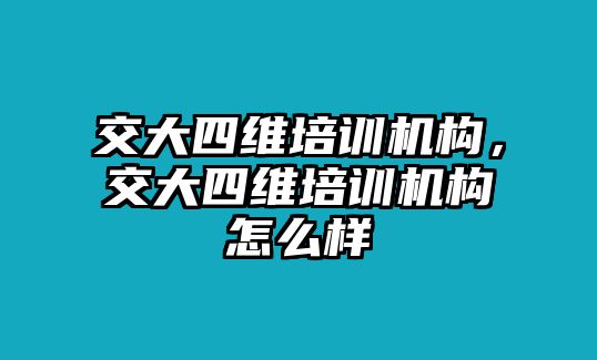 交大四維培訓(xùn)機(jī)構(gòu)，交大四維培訓(xùn)機(jī)構(gòu)怎么樣