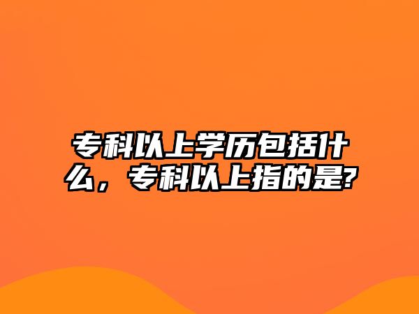 專科以上學(xué)歷包括什么，專科以上指的是?