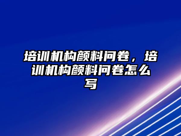 培訓機構(gòu)顏料問卷，培訓機構(gòu)顏料問卷怎么寫