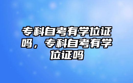 專科自考有學(xué)位證嗎，專科自考有學(xué)位證嗎