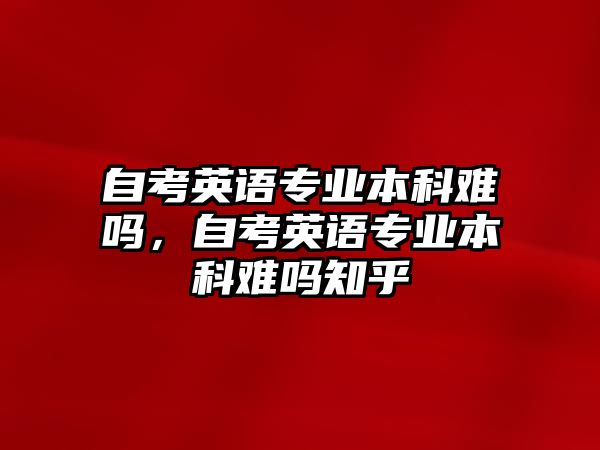 自考英語專業(yè)本科難嗎，自考英語專業(yè)本科難嗎知乎