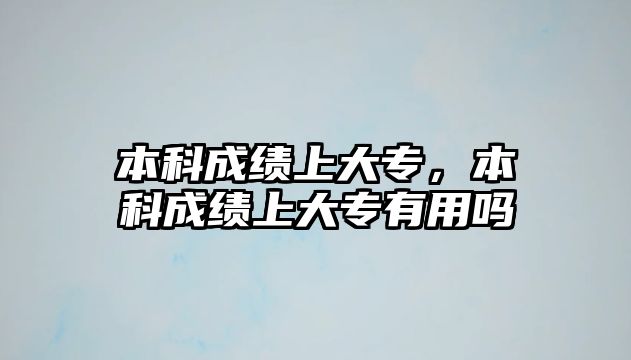 本科成績(jī)上大專，本科成績(jī)上大專有用嗎