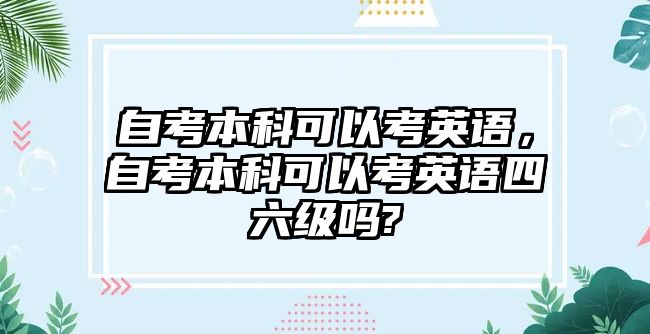 自考本科可以考英語，自考本科可以考英語四六級嗎?