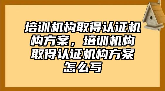 培訓機構取得認證機構方案，培訓機構取得認證機構方案怎么寫