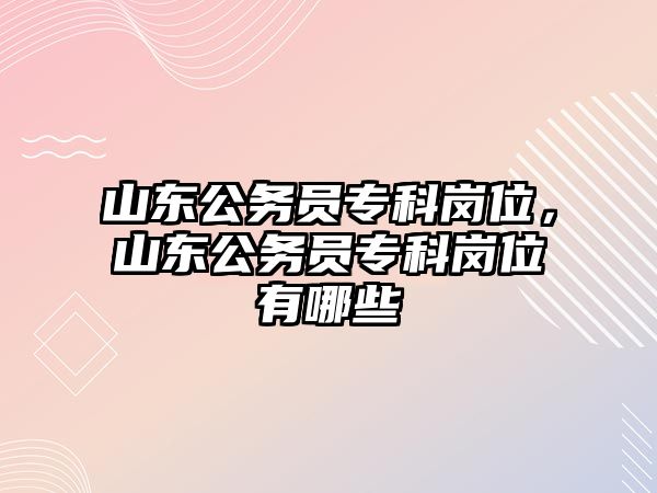 山東公務員專科崗位，山東公務員專科崗位有哪些