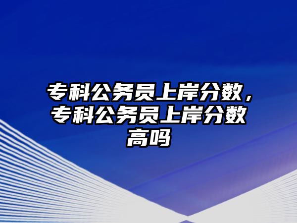 專科公務員上岸分數(shù)，專科公務員上岸分數(shù)高嗎