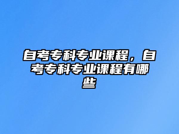 自考專科專業(yè)課程，自考專科專業(yè)課程有哪些