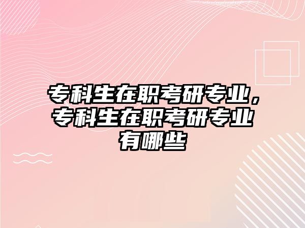 專科生在職考研專業(yè)，專科生在職考研專業(yè)有哪些