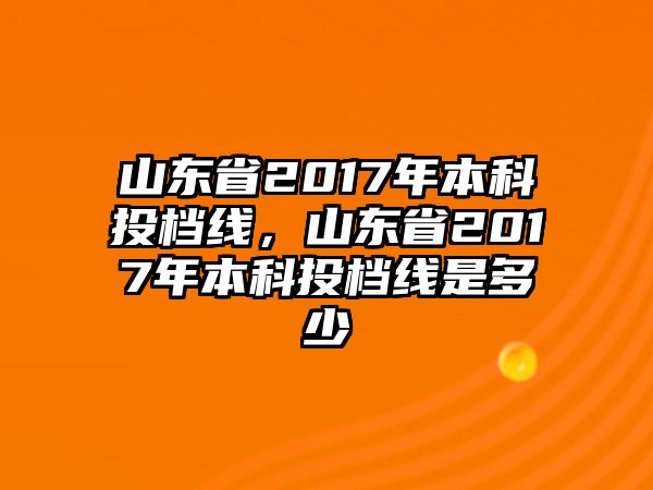 山東省2017年本科投檔線，山東省2017年本科投檔線是多少