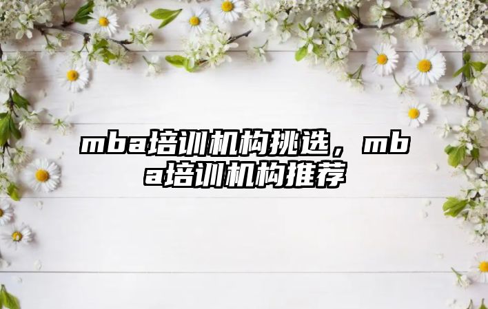 mba培訓機構(gòu)挑選，mba培訓機構(gòu)推薦