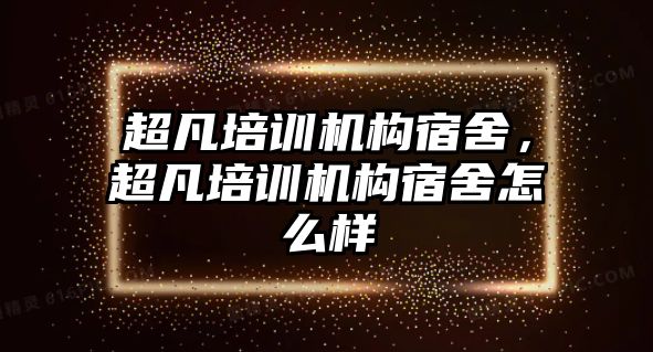 超凡培訓機構(gòu)宿舍，超凡培訓機構(gòu)宿舍怎么樣