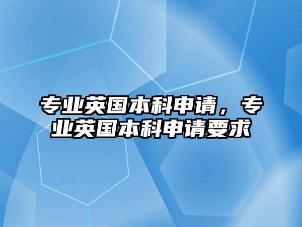 專業(yè)英國本科申請，專業(yè)英國本科申請要求