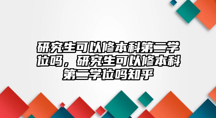 研究生可以修本科第二學(xué)位嗎，研究生可以修本科第二學(xué)位嗎知乎