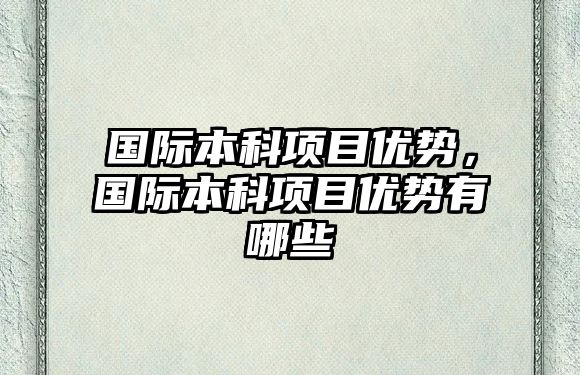 國(guó)際本科項(xiàng)目?jī)?yōu)勢(shì)，國(guó)際本科項(xiàng)目?jī)?yōu)勢(shì)有哪些