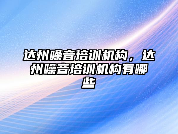 達州噪音培訓機構，達州噪音培訓機構有哪些