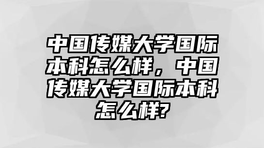 中國傳媒大學國際本科怎么樣，中國傳媒大學國際本科怎么樣?