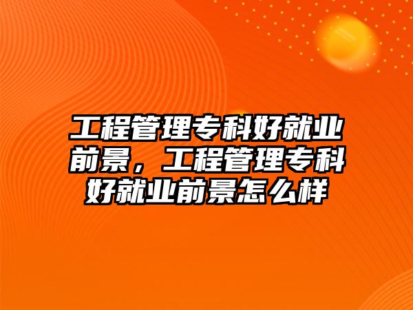 工程管理專科好就業(yè)前景，工程管理專科好就業(yè)前景怎么樣