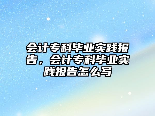 會(huì)計(jì)專科畢業(yè)實(shí)踐報(bào)告，會(huì)計(jì)專科畢業(yè)實(shí)踐報(bào)告怎么寫