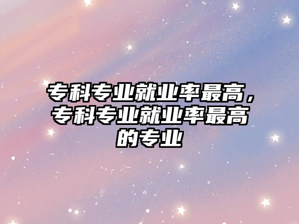 專科專業(yè)就業(yè)率最高，專科專業(yè)就業(yè)率最高的專業(yè)