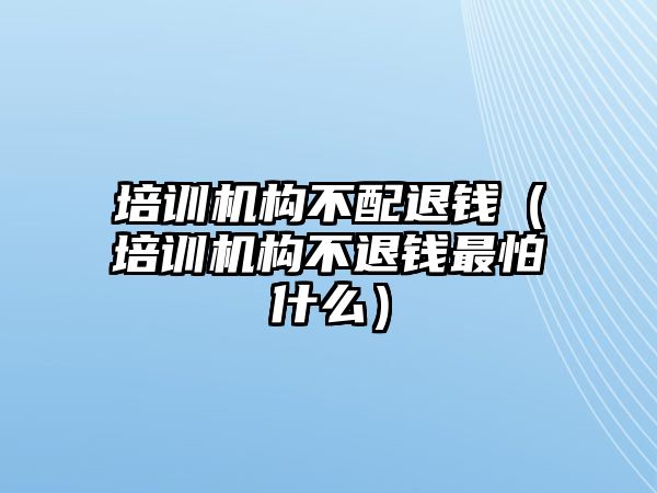 培訓(xùn)機(jī)構(gòu)不配退錢（培訓(xùn)機(jī)構(gòu)不退錢最怕什么）