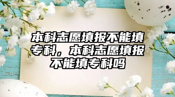 本科志愿填報(bào)不能填專科，本科志愿填報(bào)不能填專科嗎