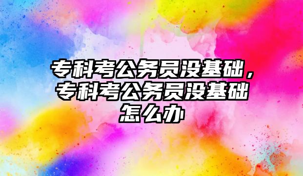 專科考公務員沒基礎，專科考公務員沒基礎怎么辦