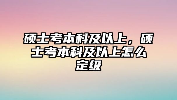 碩士考本科及以上，碩士考本科及以上怎么定級(jí)