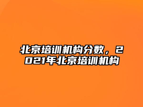 北京培訓(xùn)機(jī)構(gòu)分?jǐn)?shù)，2021年北京培訓(xùn)機(jī)構(gòu)