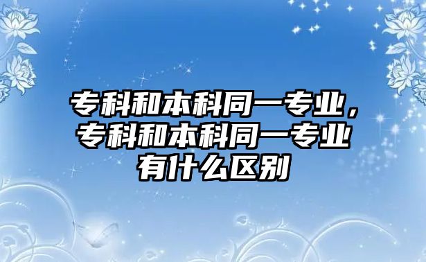 專科和本科同一專業(yè)，專科和本科同一專業(yè)有什么區(qū)別