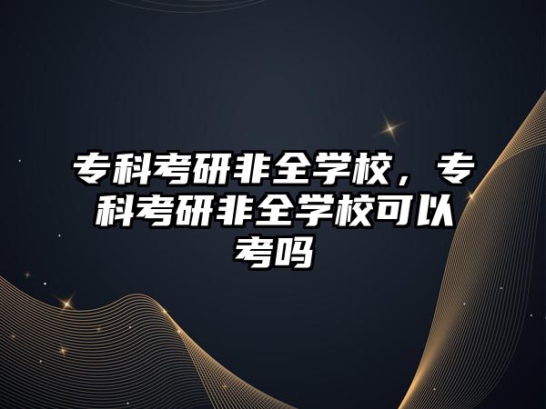 專科考研非全學(xué)校，專科考研非全學(xué)校可以考嗎